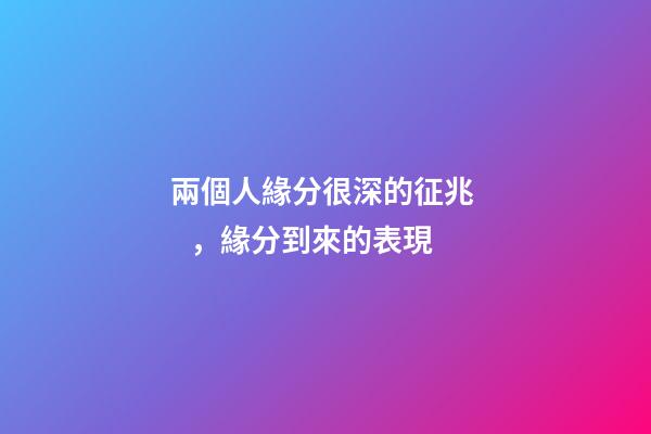兩個人緣分很深的征兆，緣分到來的表現